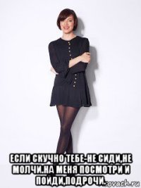  если скучно тебе-не сиди,не молчи.на меня посмотри и пойди,подрочи.