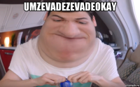 umzevadezevadeokay 