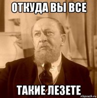откуда вы все такие лезете