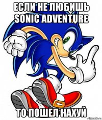 если не любишь sonic adventure то пошел нахуй