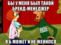 бы у меня был такой бренд-менеджер я б может и не женился
