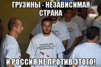 грузины - независимая страна и россия не против этого!