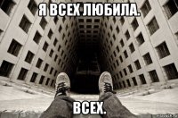 я всех любила. всех.