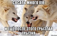сосать много хуе и ещё после этого грызлая грызня