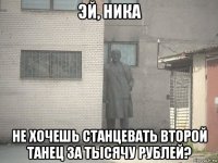 эй, ника не хочешь станцевать второй танец за тысячу рублей?