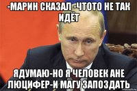 -марин сказал -чтото не так идёт ядумаю-но я человек ане люцифер-и магу запоздать
