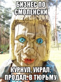 бизнес по смоленски курнул, украл, продал, в тюрьму