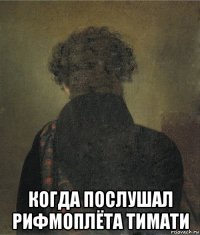 когда послушал рифмоплёта тимати