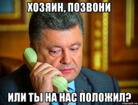 хозяин, позвони или ты на нас положил?