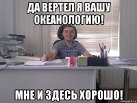 да вертел я вашу океанологию! мне и здесь хорошо!