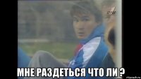  мне раздеться что ли ?