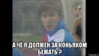  а чё я должен за коньяком бежать ?