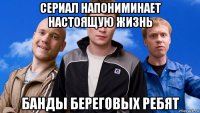 сериал напониминает настоящую жизнь банды береговых ребят