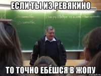 если ты из ревякино то точно ебешся в жопу