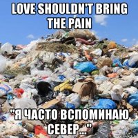 love shouldn't bring the pain "я часто вспоминаю север..."