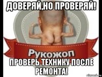доверяй,но проверяй! проверь технику после ремонта!