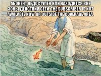 абонент недоступен или находится вне зоны действия сети. the subscriber is not available now or outside the coverage area. 