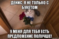 денис, я не только с букетом у меня для тебя есть предложение получше!