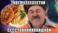 котлееееееееетки сссс говняяяяяяшкой