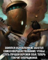  занялся обновлением. захотел самосовершенствования, чтобы стать лучшей версией себя. теперь глючит операционка
