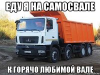 еду я на самосвале к горячо любимой вале
