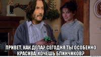  привет, как дела? сегодня ты особенно красива. хочешь блинчиков?