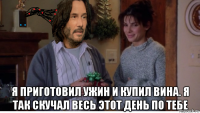  я приготовил ужин и купил вина. я так скучал весь этот день по тебе