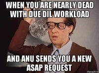 when you are nearly dead with due dil workload and anu sends you a new asap request