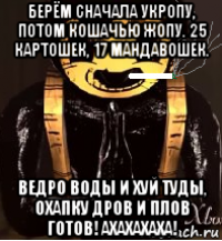 берём сначала укропу, потом кошачью жопу. 25 картошек, 17 мандавошек. ведро воды и хуй туды, охапку дров и плов готов! ахахахаха!