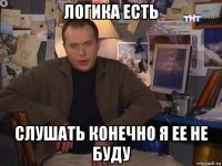 логика есть слушать конечно я ее не буду
