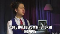  ...хоть вчетвером мне похуй корочь