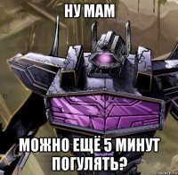 ну мам можно ещё 5 минут погулять?