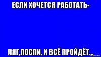 если хочется работать- ляг,поспи, и всё пройдёт...