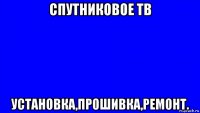 спутниковое тв установка,прошивка,ремонт.