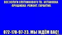 все услуги спутникового тв: -установка -прошивка -ремонт. гарантия. 072-170-97-23. мы ждём вас!