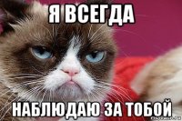 я всегда наблюдаю за тобой