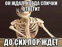 он ждал, когда спички ответит до сих пор ждёт