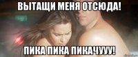 вытащи меня отсюда! пика пика пикачууу!