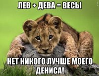 лев + дева = весы нет никого лучше моего дениса!