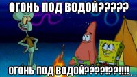 огонь под водой????? огонь под водой????!??!!!!
