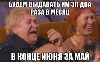 будем выдавать им зп два раза в месяц в конце июня за май