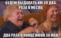 будем выдавать им зп два раза в месяц два раза в конце июня за май