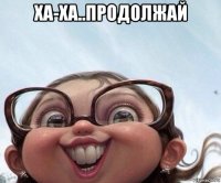 ха-ха..продолжай 