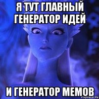 я тут главный генератор идей и генератор мемов