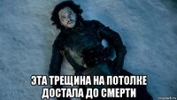  эта трещина на потолке достала до смерти
