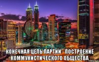  конечная цель партии - построение коммунистического общества