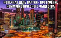 конечная цель партии - построение коммунистического общества 