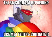 ты за солдата играешь? все мы теперь солдаты!