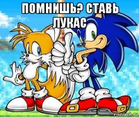 помнишь? ставь лукас 