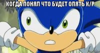 когда понял что будет опять к/р 